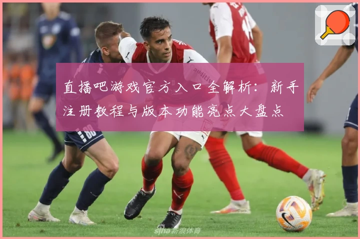 直播吧游戏官方入口全解析：新手注册教程与版本功能亮点大盘点