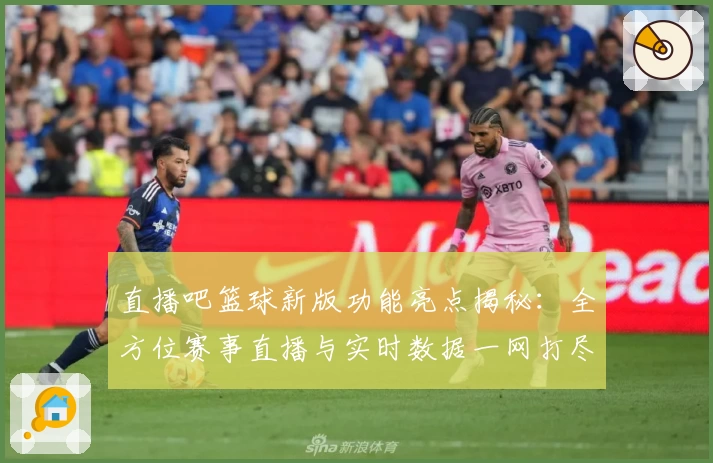 直播吧篮球新版功能亮点揭秘:全方位赛事直播与实时数据一网打尽