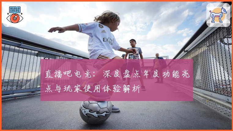 直播吧电竞：深度盘点年度功能亮点与玩家使用体验解析