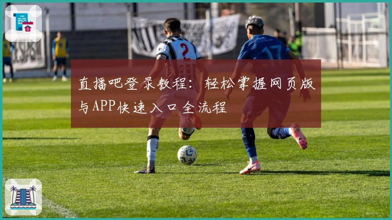 直播吧登录教程：轻松掌握网页版与APP快速入口全流程