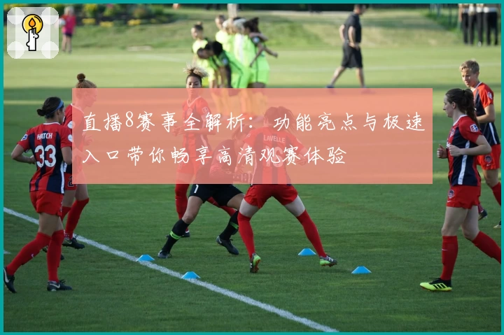 直播8赛事全解析：功能亮点与极速入口带你畅享高清观赛体验