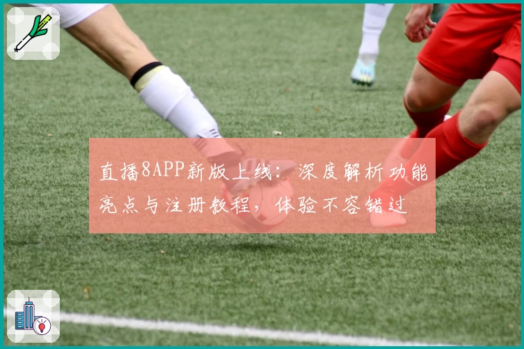 直播8APP新版上线：深度解析功能亮点与注册教程，体验不容错过