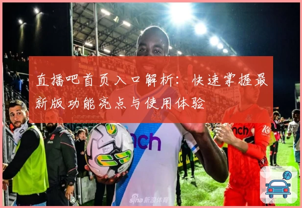 直播吧首页入口解析：快速掌握最新版功能亮点与使用体验