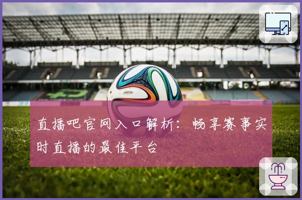 直播吧官网入口解析：畅享赛事实时直播的最佳平台