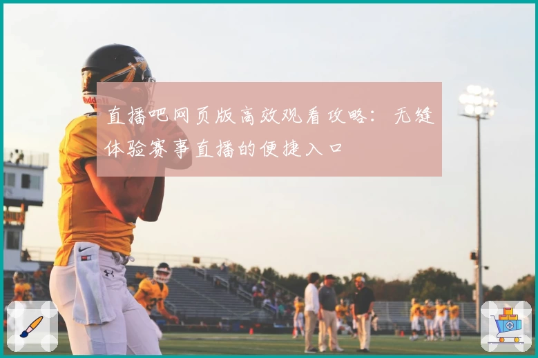 直播吧网页版高效观看攻略:无缝体验赛事直播的便捷入口