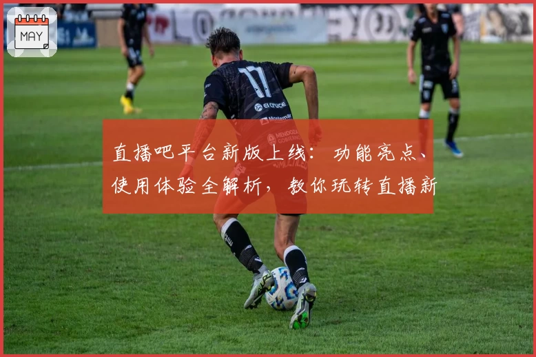 直播吧平台新版上线：功能亮点、使用体验全解析，教你玩转直播新世界