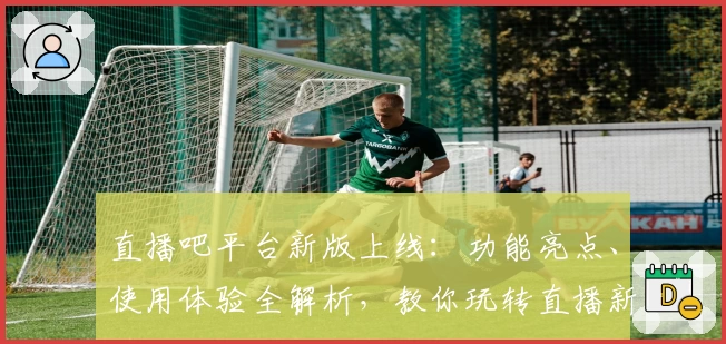 直播吧平台新版上线：功能亮点、使用体验全解析，教你玩转直播新世界