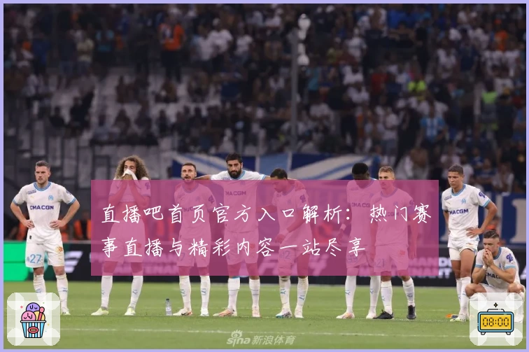 直播吧首页官方入口解析：热门赛事直播与精彩内容一站尽享