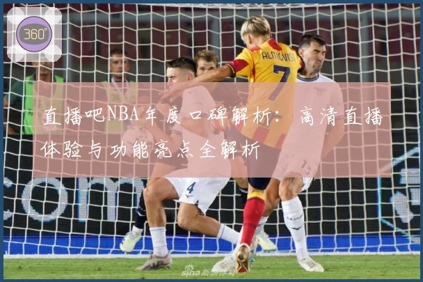 直播吧NBA年度口碑解析：高清直播体验与功能亮点全解析