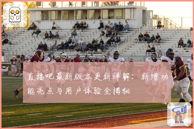 直播吧最新版本更新详解：新增功能亮点与用户体验全揭秘