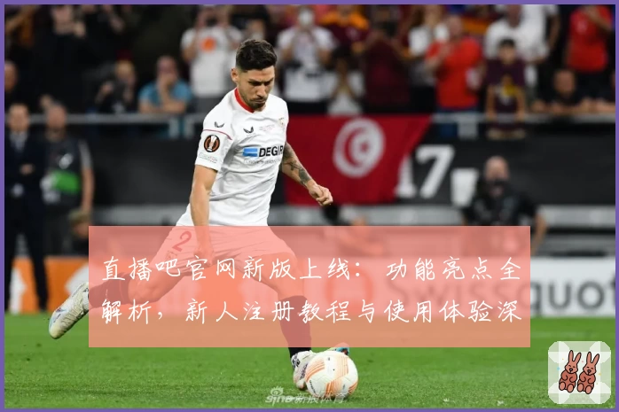 直播吧官网新版上线：功能亮点全解析，新人注册教程与使用体验深度分享