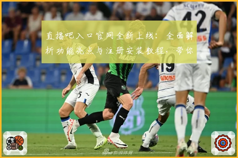 直播吧入口官网全新上线：全面解析功能亮点与注册安装教程，带你快速开启高清赛事体验