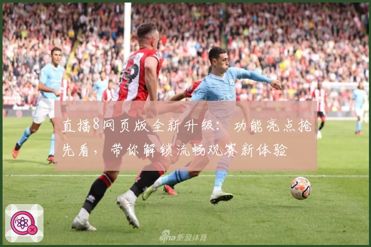 直播8网页版全新升级：功能亮点抢先看，带你解锁流畅观赛新体验