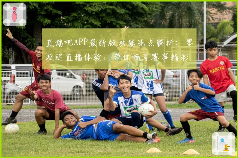 直播吧APP最新版功能亮点解析:零延迟直播体验,带你畅享赛事精彩瞬间