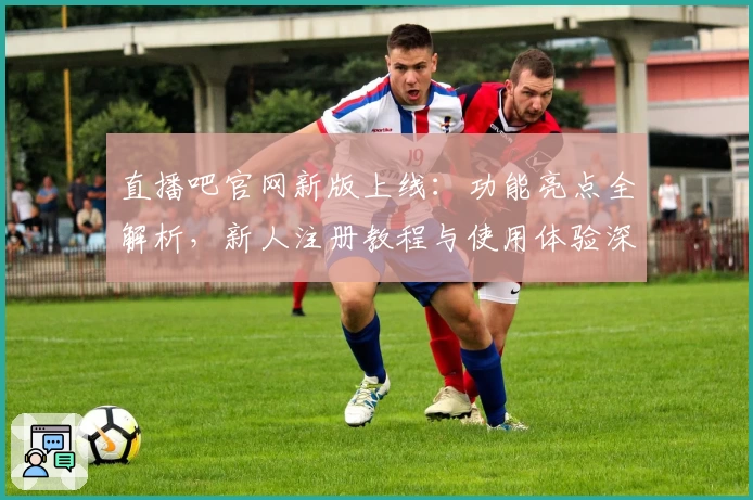直播吧官网新版上线：功能亮点全解析，新人注册教程与使用体验深度分享