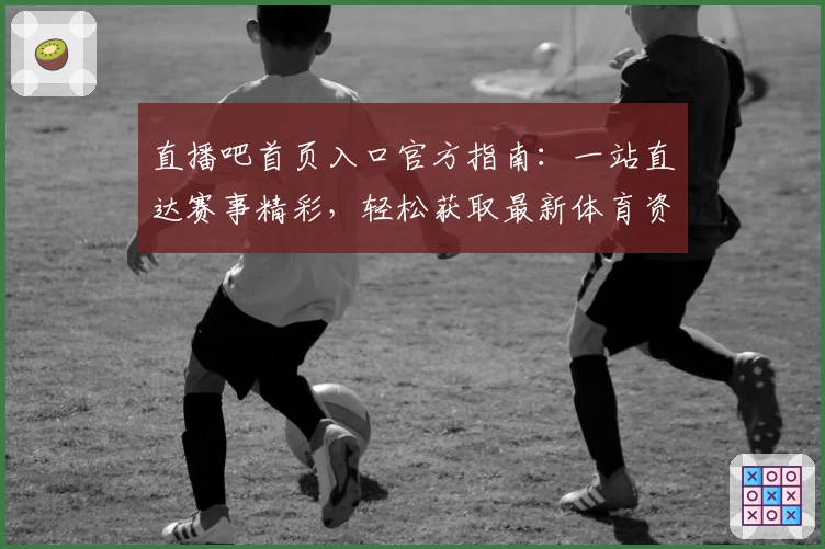 直播吧首页入口官方指南:一站直达赛事精彩,轻松获取最新体育资讯