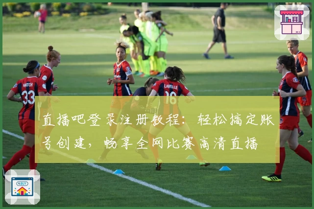 直播吧登录注册教程：轻松搞定账号创建，畅享全网比赛高清直播