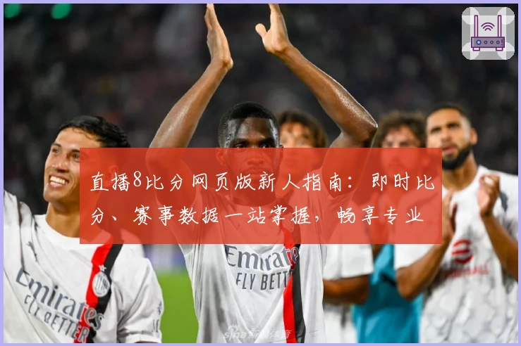 直播8比分网页版新人指南：即时比分、赛事数据一站掌握，畅享专业体验