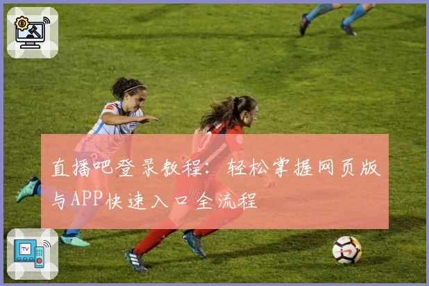 直播吧登录教程：轻松掌握网页版与APP快速入口全流程