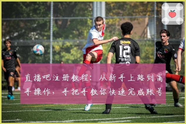 直播吧注册教程：从新手上路到高手操作，手把手教你快速完成账号注册流程