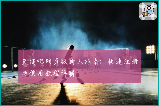 直播吧网页版新人指南：快速注册与使用教程详解